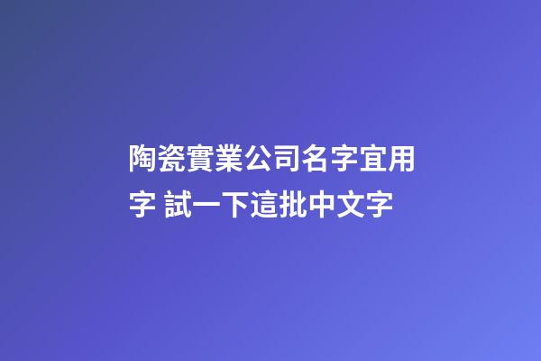 陶瓷實業公司名字宜用字 試一下這批中文字-第1張-公司起名-玄機派